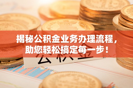 延边揭秘公积金业务办理流程，助您轻松搞定每一步！