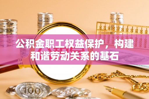 延边公积金职工权益保护，构建和谐劳动关系的基石