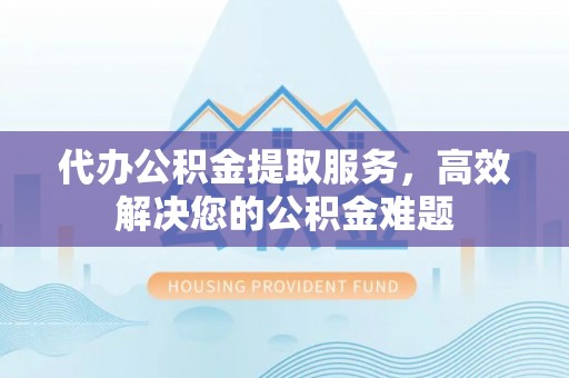 延边代办公积金提取服务，高效解决您的公积金难题