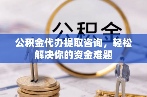 延边公积金代办提取咨询，轻松解决你的资金难题