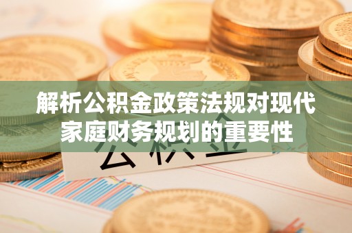 延边解析公积金政策法规对现代家庭财务规划的重要性