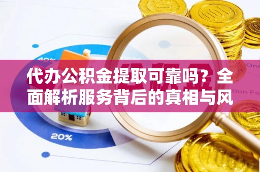 延边代办公积金提取可靠吗？全面解析服务背后的真相与风险