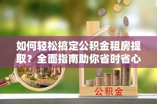 延边如何轻松搞定公积金租房提取？全面指南助你省时省心