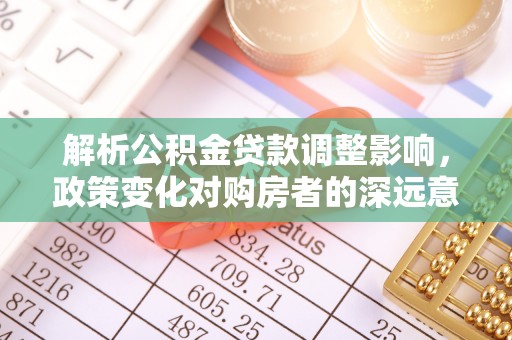 延边解析公积金贷款调整影响，政策变化对购房者的深远意义
