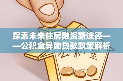 延边探索未来住房融资新途径——公积金异地贷款政策解析与实践
