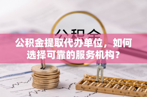 延边公积金提取代办单位，如何选择可靠的服务机构？