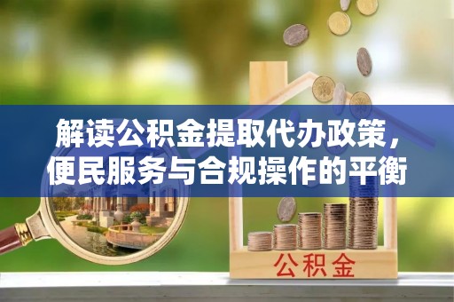 延边解读公积金提取代办政策，便民服务与合规操作的平衡之道
