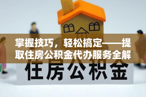 延边掌握技巧，轻松搞定——提取住房公积金代办服务全解析