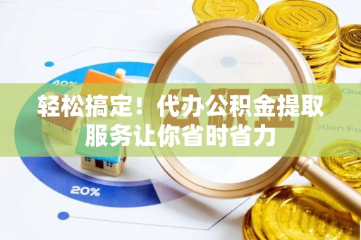 延边轻松搞定！代办公积金提取服务让你省时省力