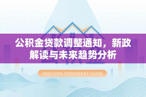 延边公积金贷款调整通知，新政解读与未来趋势分析