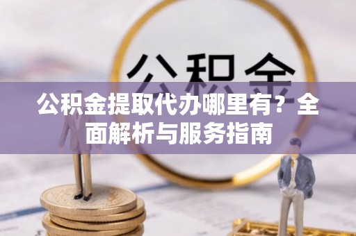 延边公积金提取代办哪里有？全面解析与服务指南