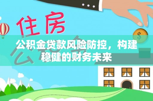 延边公积金贷款风险防控，构建稳健的财务未来