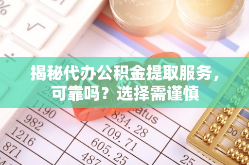 延边揭秘代办公积金提取服务，可靠吗？选择需谨慎