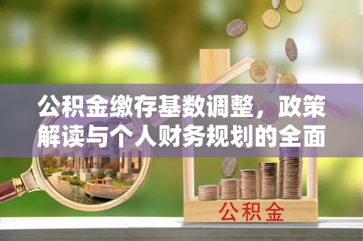 延边公积金缴存基数调整，政策解读与个人财务规划的全面分析