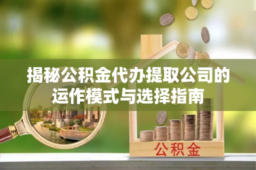 延边揭秘公积金代办提取公司的运作模式与选择指南