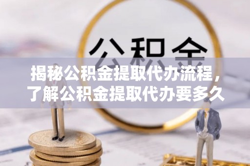 延边揭秘公积金提取代办流程，了解公积金提取代办要多久的关键因素