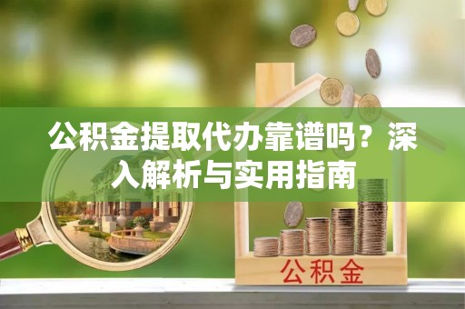 延边公积金提取代办靠谱吗？深入解析与实用指南
