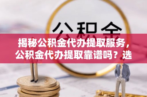 延边揭秘公积金代办提取服务，公积金代办提取靠谱吗？选择前你需要知道这些！