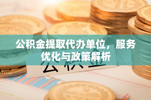 延边公积金提取代办单位，服务优化与政策解析