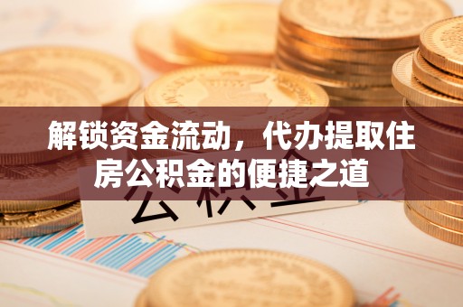 延边解锁资金流动，代办提取住房公积金的便捷之道