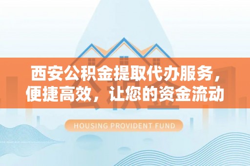 延边西安公积金提取代办服务，便捷高效，让您的资金流动无忧
