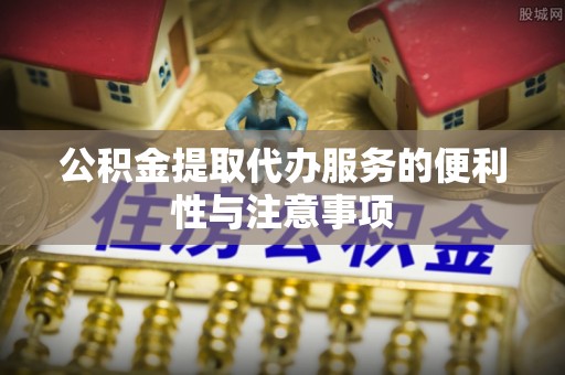 延边公积金提取代办服务的便利性与注意事项