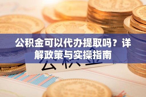 延边公积金可以代办提取吗？详解政策与实操指南