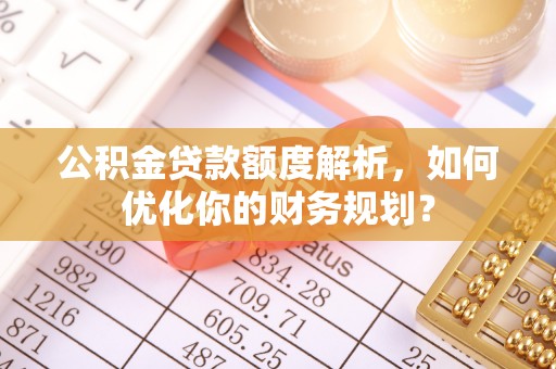 延边公积金贷款额度解析，如何优化你的财务规划？