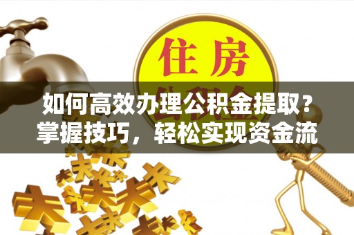 延边如何高效办理公积金提取？掌握技巧，轻松实现资金流动