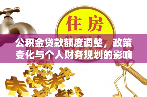 延边公积金贷款额度调整，政策变化与个人财务规划的影响分析