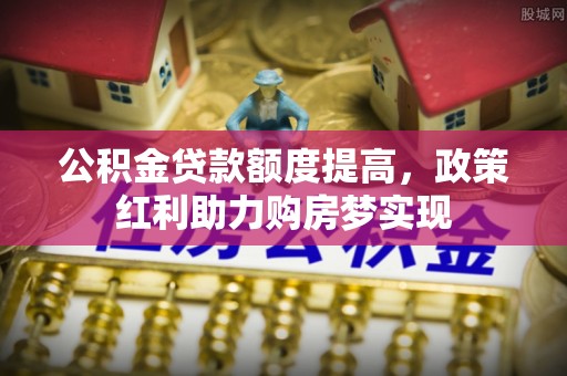 延边公积金贷款额度提高，政策红利助力购房梦实现