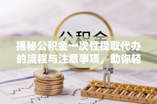 延边揭秘公积金一次性提取代办的流程与注意事项，助你轻松搞定财务规划