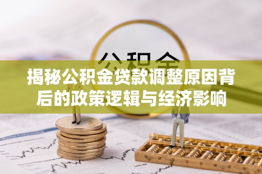 延边揭秘公积金贷款调整原因背后的政策逻辑与经济影响