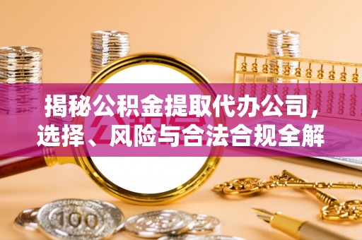 延边揭秘公积金提取代办公司，选择、风险与合法合规全解析