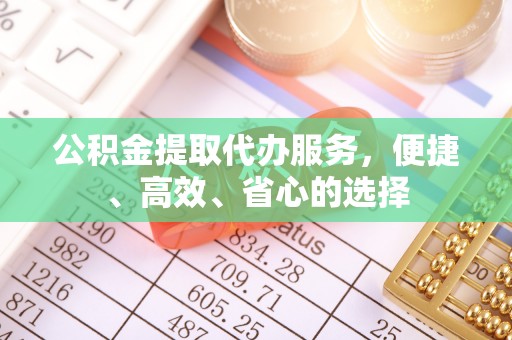 延边公积金提取代办服务，便捷、高效、省心的选择