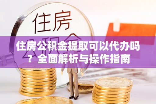 延边住房公积金提取可以代办吗？全面解析与操作指南