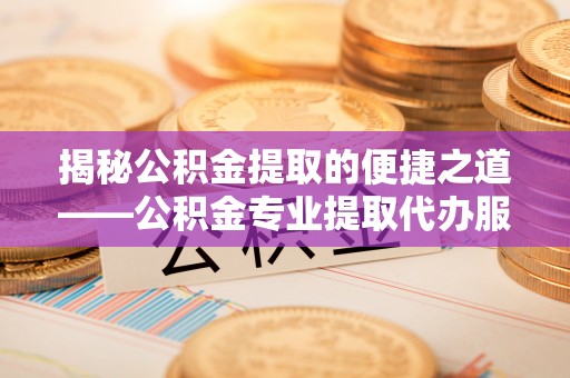 延边揭秘公积金提取的便捷之道——公积金专业提取代办服务解析
