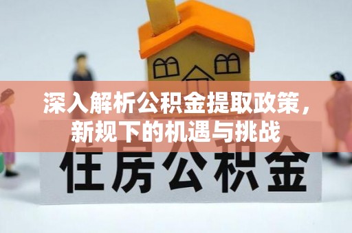 延边深入解析公积金提取政策，新规下的机遇与挑战