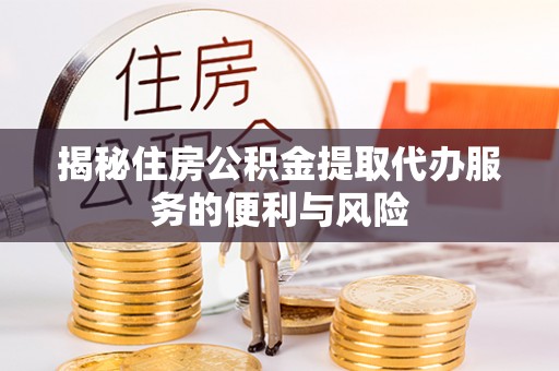 延边揭秘住房公积金提取代办服务的便利与风险