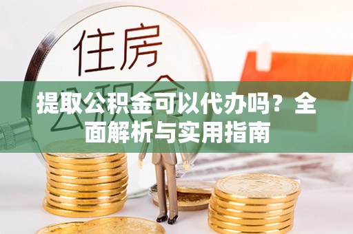 延边提取公积金可以代办吗？全面解析与实用指南