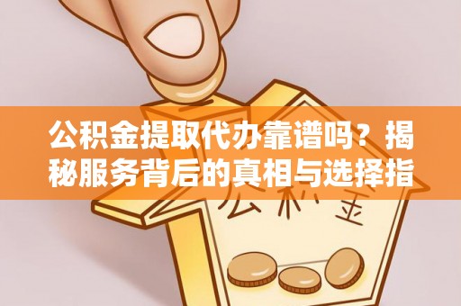 延边公积金提取代办靠谱吗？揭秘服务背后的真相与选择指南