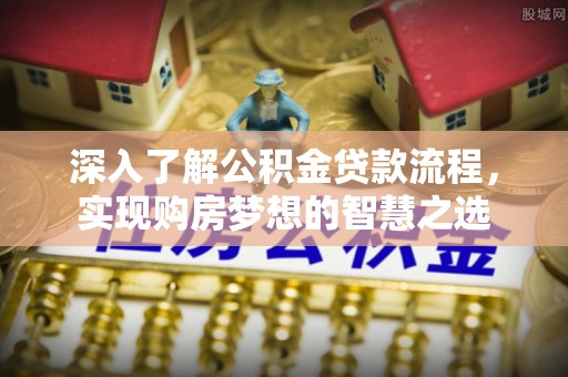 延边深入了解公积金贷款流程，实现购房梦想的智慧之选