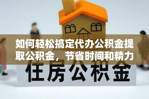 延边如何轻松搞定代办公积金提取公积金，节省时间和精力的秘密武器
