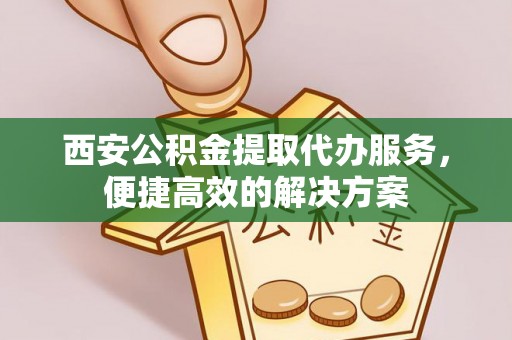 延边西安公积金提取代办服务，便捷高效的解决方案