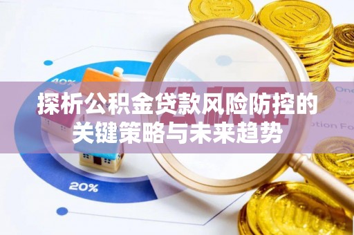 延边探析公积金贷款风险防控的关键策略与未来趋势