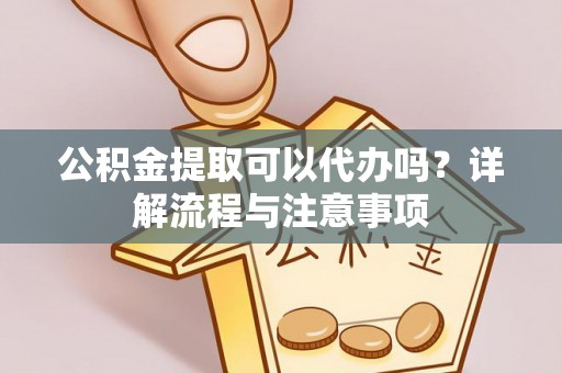 延边公积金提取可以代办吗？详解流程与注意事项