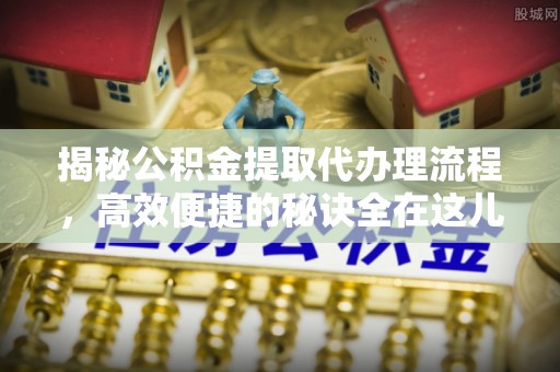 延边揭秘公积金提取代办理流程，高效便捷的秘诀全在这儿