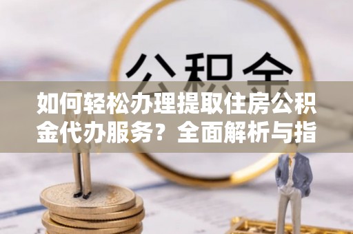 延边如何轻松办理提取住房公积金代办服务？全面解析与指南