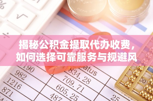 延边揭秘公积金提取代办收费，如何选择可靠服务与规避风险