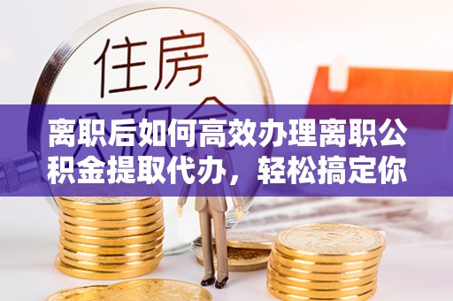 延边离职后如何高效办理离职公积金提取代办，轻松搞定你的公积金